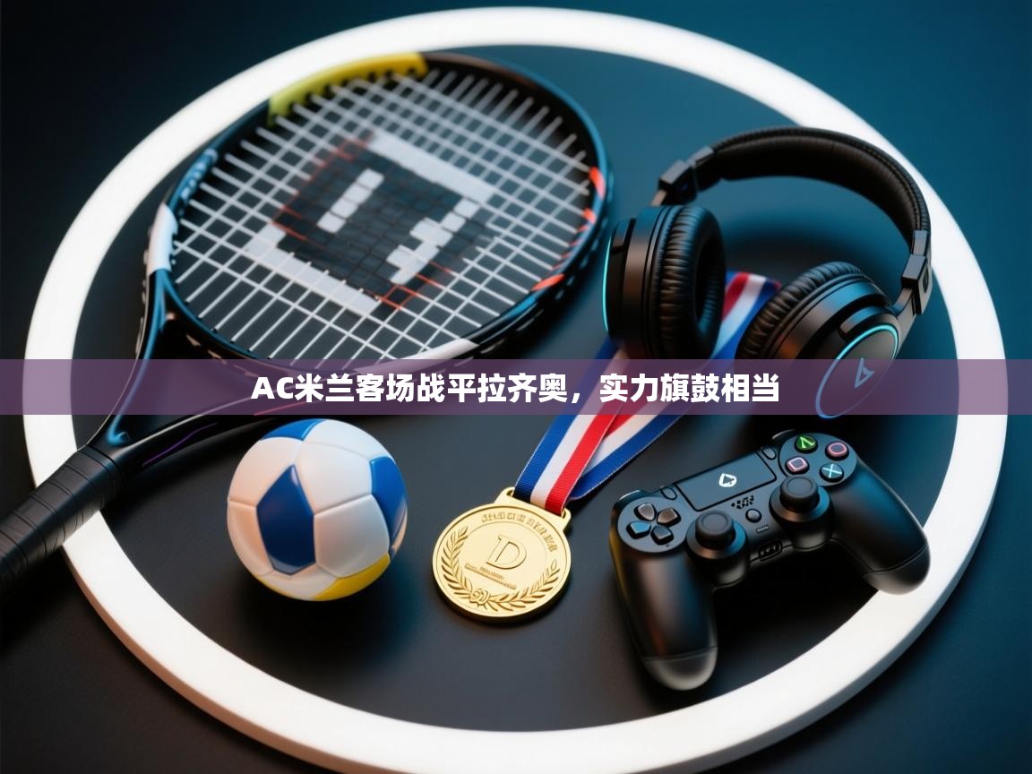 AC米兰客场战平拉齐奥，实力旗鼓相当